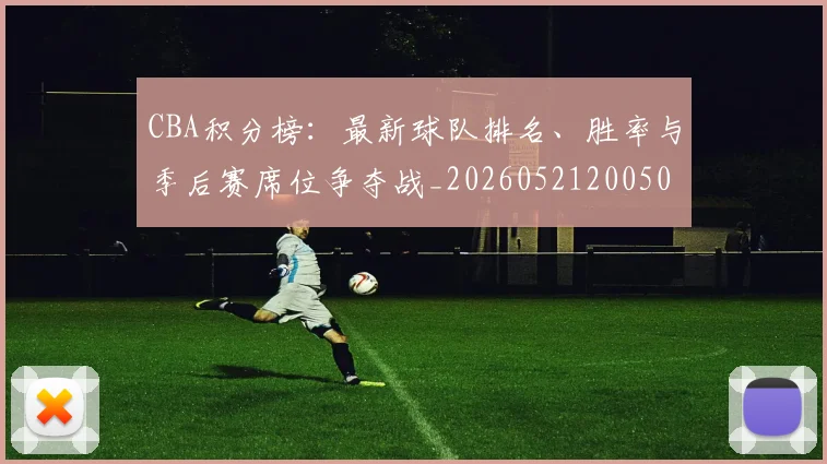 CBA积分榜：最新球队排名、胜率与季后赛席位争夺战_20260521200502