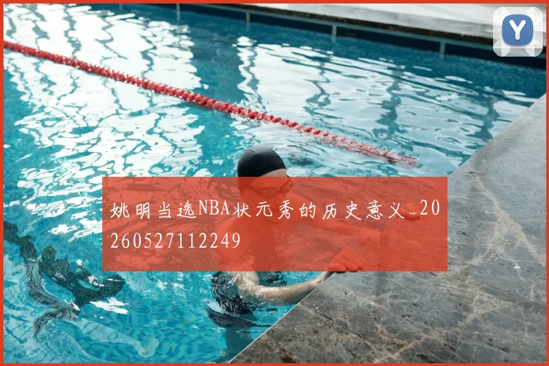 姚明当选NBA状元秀的历史意义_20260527112249