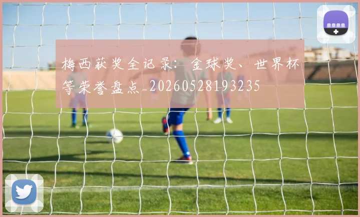 梅西获奖全记录:金球奖、世界杯等荣誉盘点_20260528193235