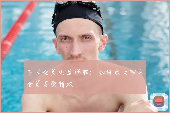 皇马会员制度详解：如何成为官方会员享受特权