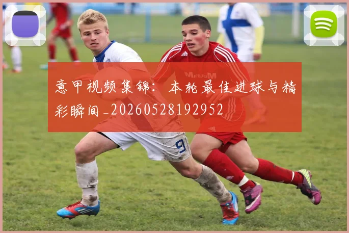 意甲视频集锦：本轮最佳进球与精彩瞬间_20260528192952
