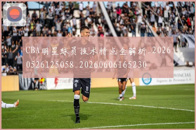 CBA明星球员技术特点全解析_20260526125058_20260606165230
