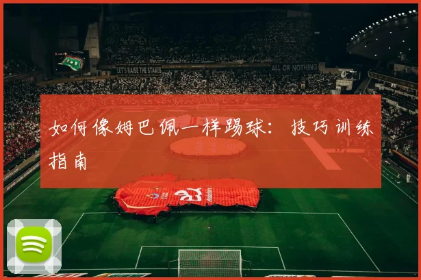 如何像姆巴佩一样踢球:技巧训练指南