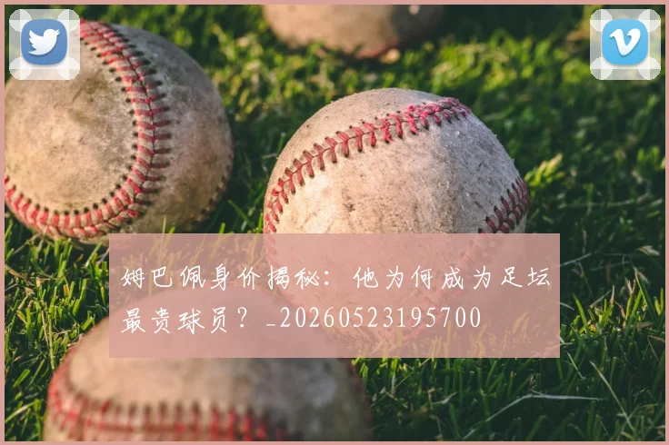 姆巴佩身价揭秘：他为何成为足坛最贵球员？_20260523195700