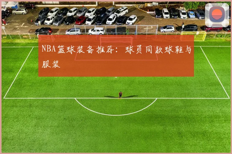NBA篮球装备推荐：球员同款球鞋与服装