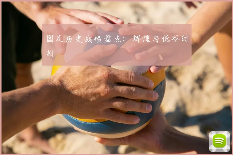 国足历史战绩盘点:辉煌与低谷时刻