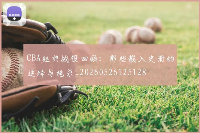 CBA经典战役回顾：那些载入史册的逆转与绝杀_20260526125128