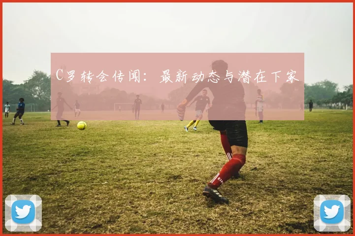 C罗转会传闻:最新动态与潜在下家