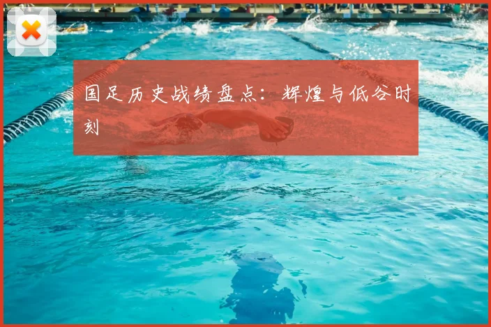 国足历史战绩盘点:辉煌与低谷时刻