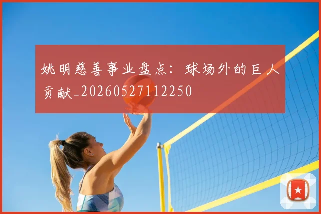 姚明慈善事业盘点：球场外的巨人贡献_20260527112250