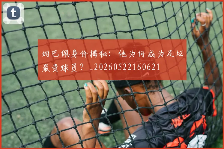 姆巴佩身价揭秘：他为何成为足坛最贵球员？_20260522160621