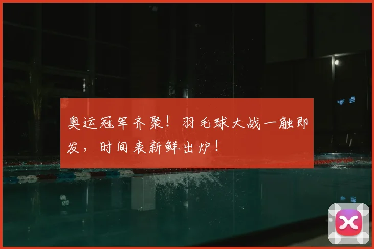 奥运冠军齐聚！羽毛球大战一触即发，时间表新鲜出炉！