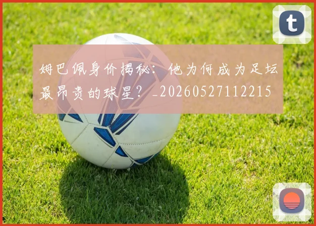 姆巴佩身价揭秘：他为何成为足坛最昂贵的球星？_20260527112215