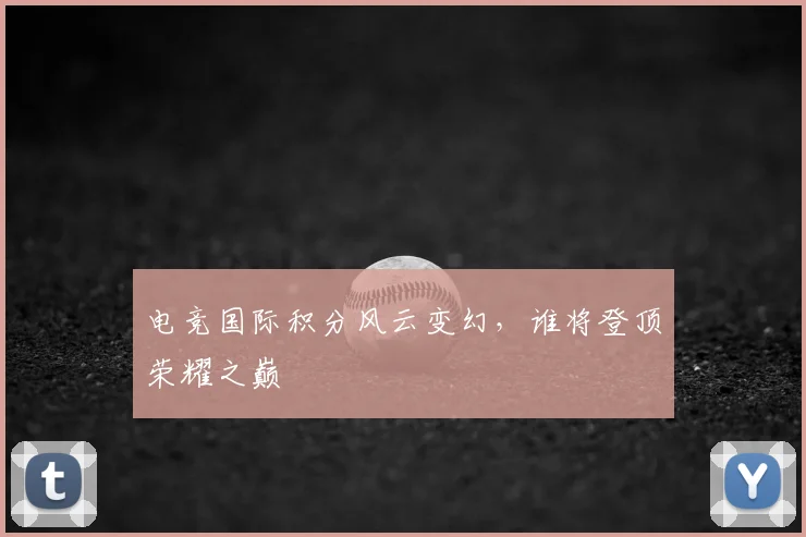 电竞国际积分风云变幻,谁将登顶荣耀之巅