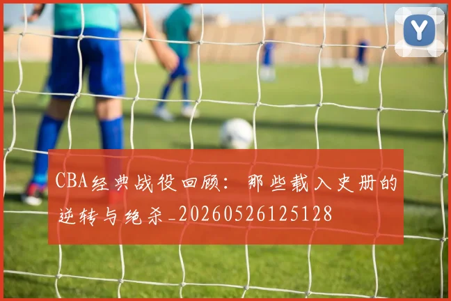 CBA经典战役回顾：那些载入史册的逆转与绝杀_20260526125128