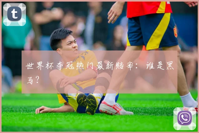 世界杯夺冠热门最新赔率：谁是黑马？