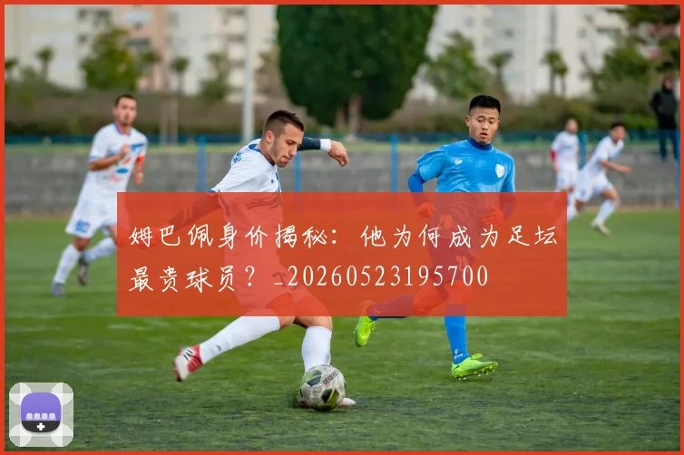 姆巴佩身价揭秘：他为何成为足坛最贵球员？_20260523195700