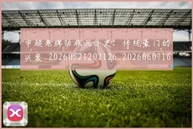 中超老牌劲旅沉浮史:传统豪门的兴衰_20260521202126_20260607160830