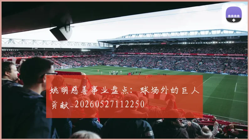 姚明慈善事业盘点：球场外的巨人贡献_20260527112250