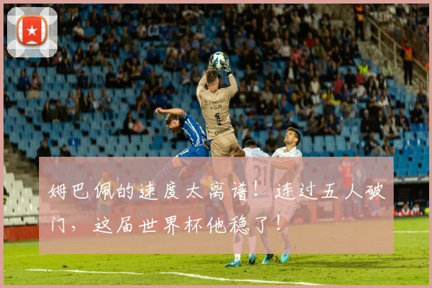姆巴佩的速度太离谱！连过五人破门，这届世界杯他稳了！
