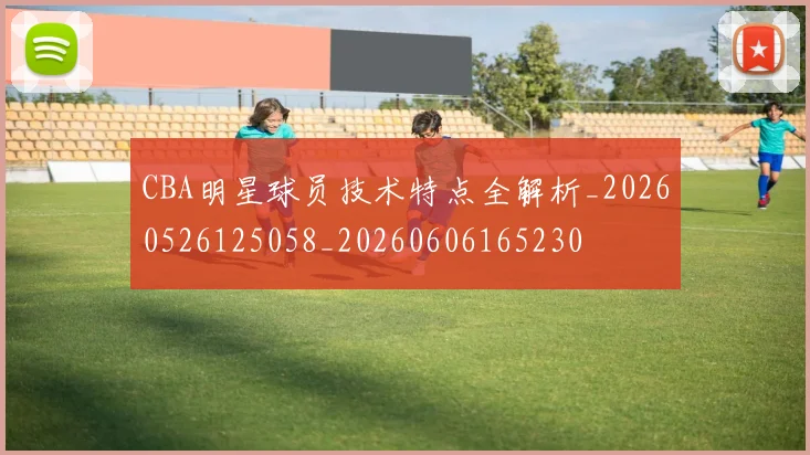 CBA明星球员技术特点全解析_20260526125058_20260606165230