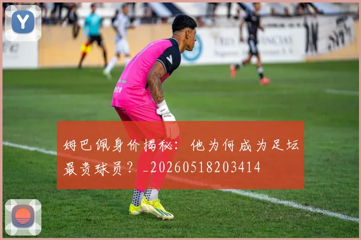 姆巴佩身价揭秘：他为何成为足坛最贵球员？_20260518203414