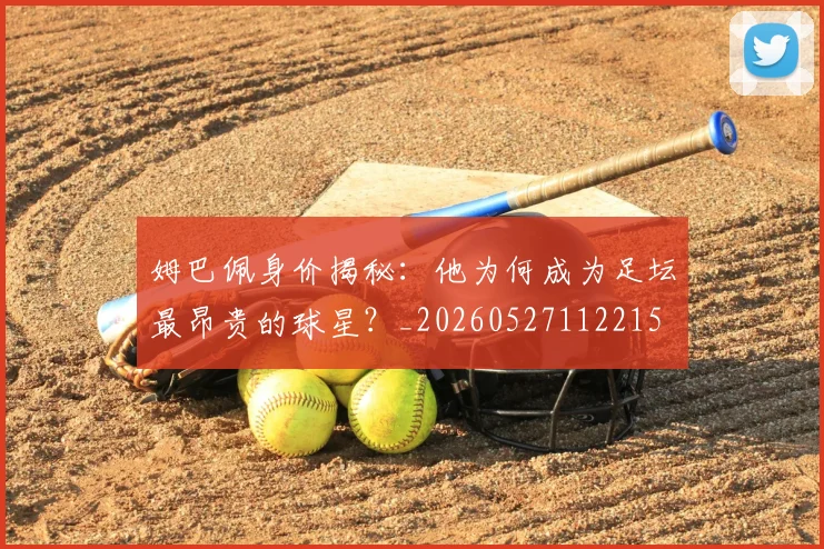 姆巴佩身价揭秘：他为何成为足坛最昂贵的球星？_20260527112215