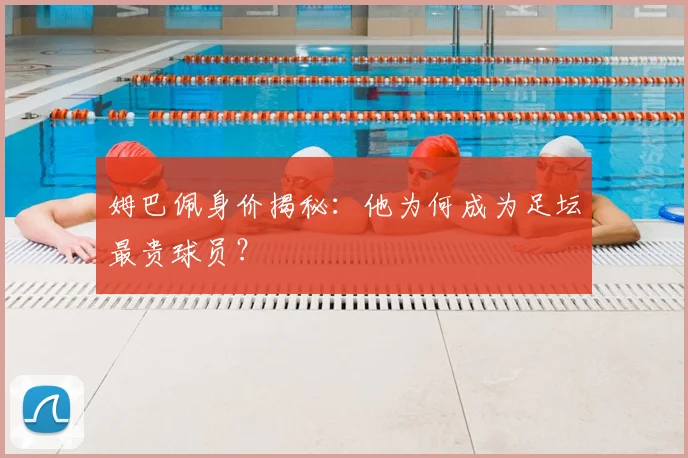 姆巴佩身价揭秘：他为何成为足坛最贵球员？